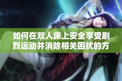 如何在雙人床上安全享受劇烈運動并消除相關(guān)困擾的方法