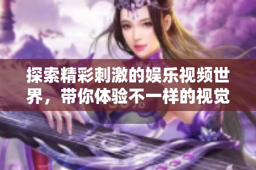 探索精彩刺激的娛樂視頻世界，帶你體驗(yàn)不一樣的視覺盛宴
