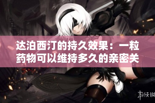 達泊西汀的持久效果：一粒藥物可以維持多久的親密關系體驗