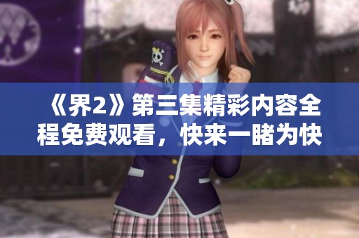 《界2》第三集精彩內容全程免費觀看，快來一睹為快！