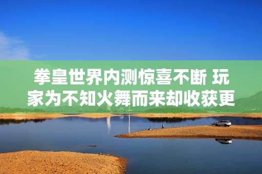 拳皇世界內測驚喜不斷 玩家為不知火舞而來卻收獲更多反撩驚喜