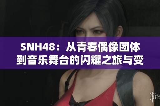 SNH48：從青春偶像團體到音樂舞臺的閃耀之旅與變革探索