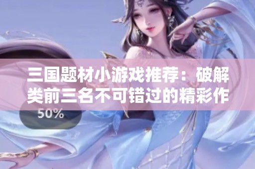 三國題材小游戲推薦：破解類前三名不可錯過的精彩作品