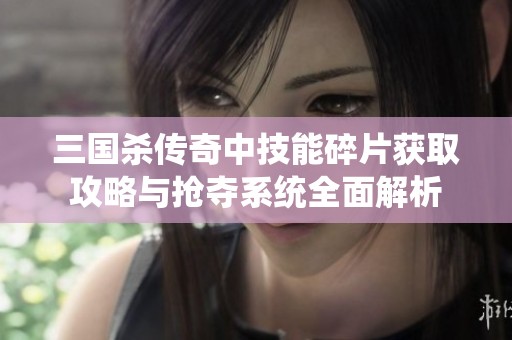 三國殺傳奇中技能碎片獲取攻略與搶奪系統(tǒng)全面解析