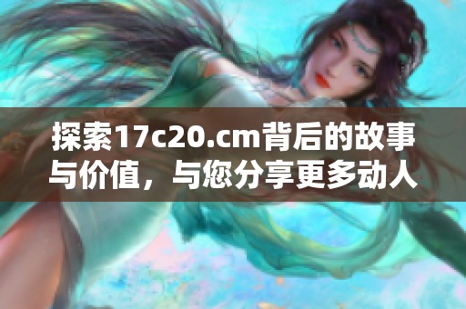 探索17c20.cm背后的故事與價值，與您分享更多動人的細節與啟發。