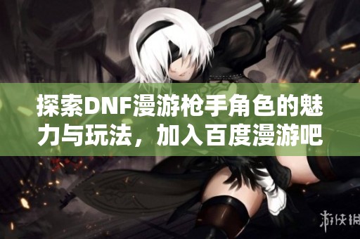 探索DNF漫游槍手角色的魅力與玩法，加入百度漫游吧交流社區
