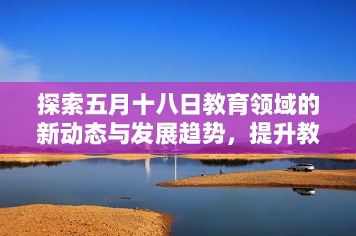 探索五月十八日教育領域的新動態與發展趨勢，提升教育質量的重要舉措分析
