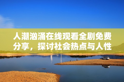 人潮洶涌在線觀看全劇免費(fèi)分享，探討社會(huì)熱點(diǎn)與人性故事