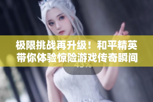 極限挑戰再升級！和平精英帶你體驗驚險游戲傳奇瞬間！
