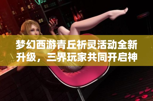 夢幻西游青丘祈靈活動全新升級，三界玩家共同開啟神秘冒險(xiǎn)之旅