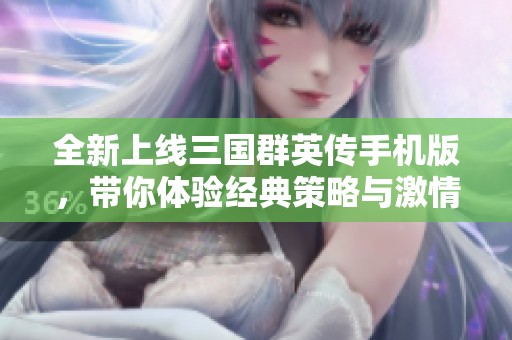 全新上線三國群英傳手機版，帶你體驗經典策略與激情對戰