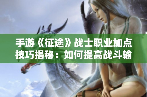 手游《征途》戰(zhàn)士職業(yè)加點(diǎn)技巧揭秘：如何提高戰(zhàn)斗輸出與生存能力