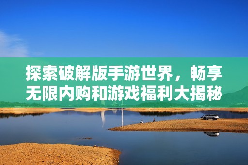 探索破解版手游世界，暢享無(wú)限內(nèi)購(gòu)和游戲福利大揭秘。