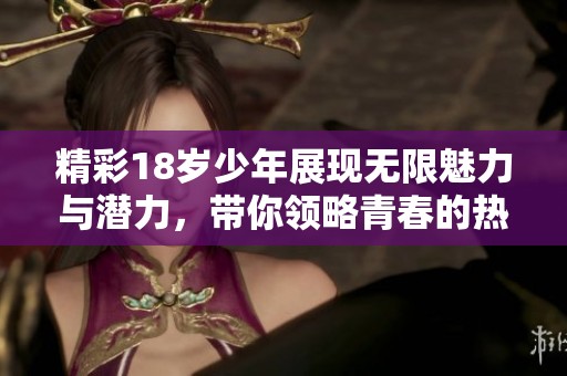 精彩18歲少年展現無限魅力與潛力，帶你領略青春的熱情與活力