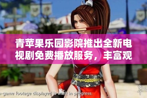 青蘋果樂園影院推出全新電視劇免費(fèi)播放服務(wù)，豐富觀影選擇盡在掌握