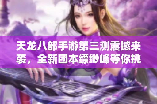 天龍八部手游第三測震撼來襲，全新團本縹緲峰等你挑戰(zhàn)！