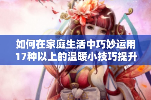 如何在家庭生活中巧妙運(yùn)用17種以上的溫暖小技巧提升幸福感