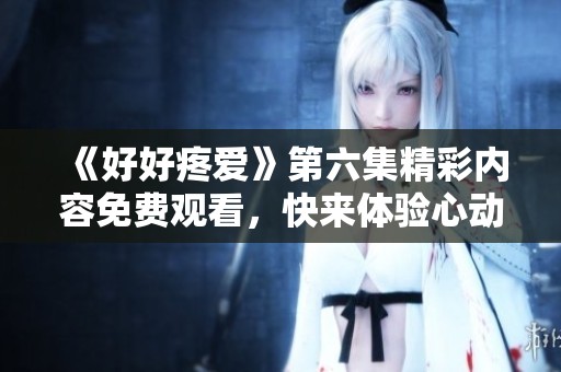 《好好疼愛》第六集精彩內容免費觀看，快來體驗心動瞬間！