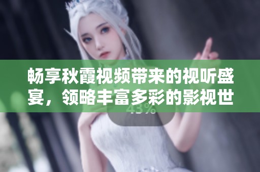 暢享秋霞視頻帶來的視聽盛宴，領略豐富多彩的影視世界