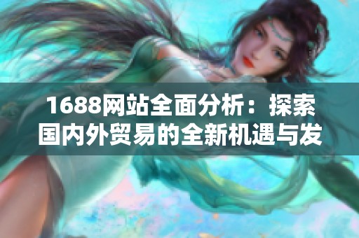 1688網(wǎng)站全面分析：探索國內(nèi)外貿(mào)易的全新機遇與發(fā)展趨勢