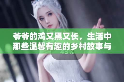 爺爺?shù)碾u又黑又長(zhǎng)，生活中那些溫馨有趣的鄉(xiāng)村故事與回憶