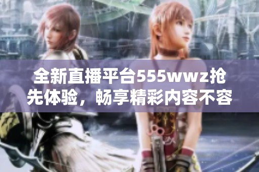 全新直播平臺(tái)555wwz搶先體驗(yàn)，暢享精彩內(nèi)容不容錯(cuò)過