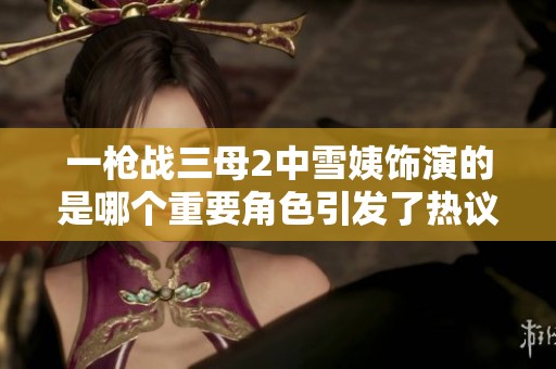 一槍戰(zhàn)三母2中雪姨飾演的是哪個重要角色引發(fā)了熱議