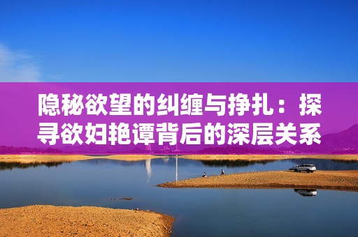 隱秘欲望的糾纏與掙扎：探尋欲婦艷譚背后的深層關(guān)系