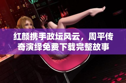 紅顏攜手政壇風云，周平傳奇演繹免費下載完整故事