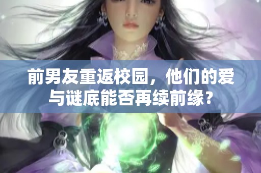前男友重返校園，他們的愛與謎底能否再續(xù)前緣？