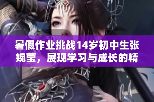 暑假作業(yè)挑戰(zhàn)14歲初中生張婉瑩，展現(xiàn)學(xué)習(xí)與成長的精彩旅程