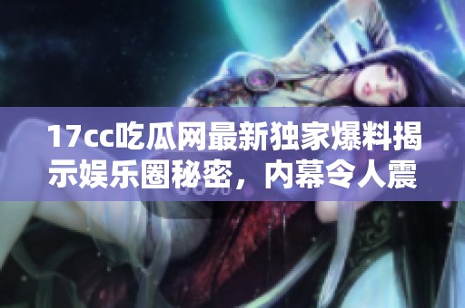 17cc吃瓜網(wǎng)最新獨家爆料揭示娛樂圈秘密，內(nèi)幕令人震驚引發(fā)熱議