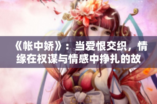 《帳中嬌》：當愛恨交織，情緣在權謀與情感中掙扎的故事