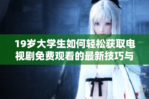 19歲大學(xué)生如何輕松獲取電視劇免費(fèi)觀看的最新技巧與方法分享