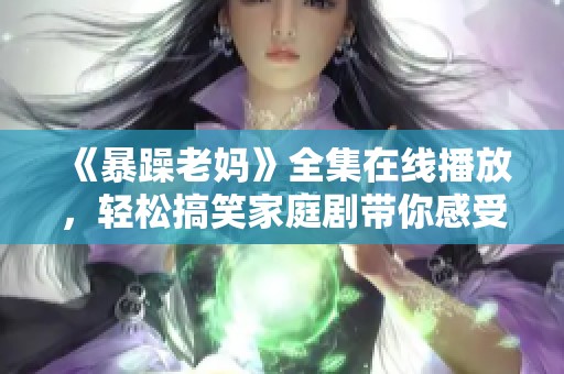 《暴躁老媽》全集在線播放，輕松搞笑家庭劇帶你感受母愛的特別魅力