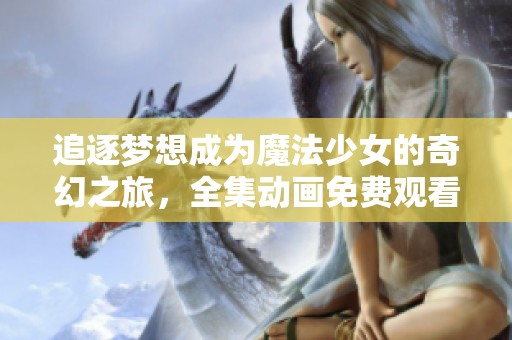 追逐夢(mèng)想成為魔法少女的奇幻之旅，全集動(dòng)畫(huà)免費(fèi)觀(guān)看！