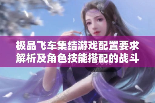 極品飛車集結(jié)游戲配置要求解析及角色技能搭配的戰(zhàn)斗效果研究