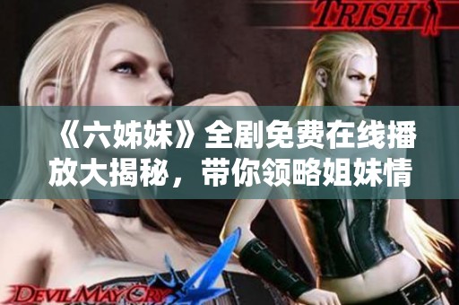 《六姊妹》全劇免費在線播放大揭秘，帶你領(lǐng)略姐妹情深的動人故事