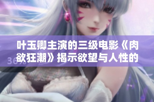 葉玉卿主演的三級電影《肉欲狂潮》揭示欲望與人性的交織之旅