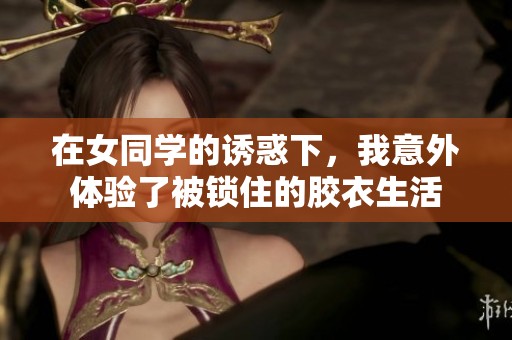 在女同學(xué)的誘惑下，我意外體驗了被鎖住的膠衣生活
