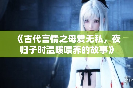 《古代言情之母愛無私，夜歸子時溫暖喂養(yǎng)的故事》