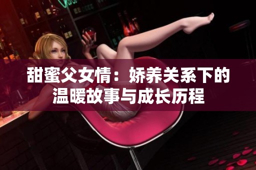 甜蜜父女情：嬌養關系下的溫暖故事與成長歷程