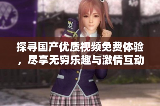 探尋國產優質視頻免費體驗，盡享無窮樂趣與激情互動