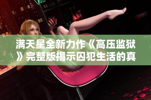 滿天星全新力作《高壓監(jiān)獄》完整版揭示囚犯生活的真實與抗爭