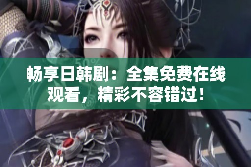 暢享日韓劇：全集免費在線觀看，精彩不容錯過！