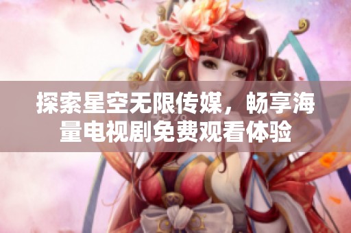 探索星空無限傳媒，暢享海量電視劇免費觀看體驗