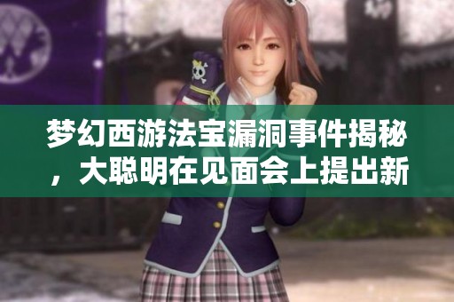夢幻西游法寶漏洞事件揭秘，大聰明在見面會上提出新提案