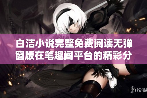 白潔小說完整免費閱讀無彈窗版在筆趣閣平臺的精彩分享與推薦