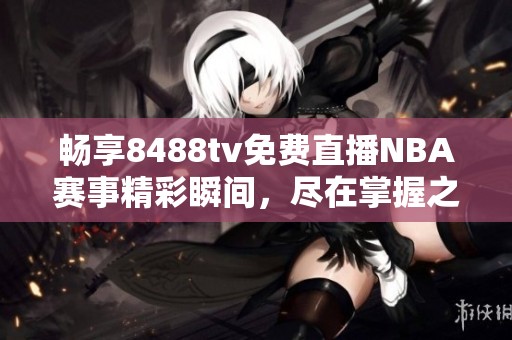 暢享8488tv免費直播NBA賽事精彩瞬間，盡在掌握之中