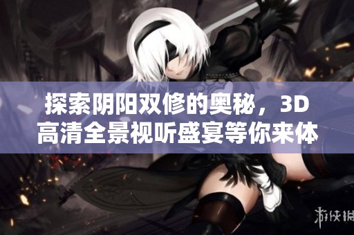 探索陰陽雙修的奧秘，3D高清全景視聽盛宴等你來體驗